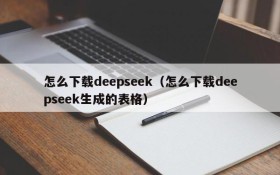 怎么下载deepseek(怎么下载deepseek生成的表格)