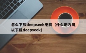 怎么下载deepseek电脑（什么地方可以下载deepseek）