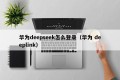 华为deepseek怎么登录（华为 deeplink）