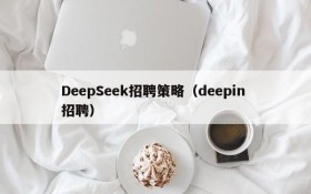 DeepSeek招聘策略（deepin 招聘）