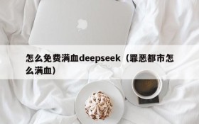 怎么免费满血deepseek(罪恶都市怎么满血)