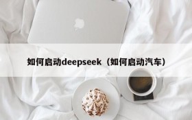 如何启动deepseek(如何启动汽车)