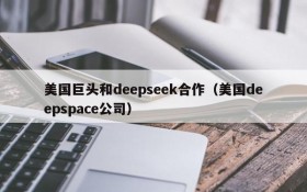 美国巨头和deepseek合作(美国deepspace公司)