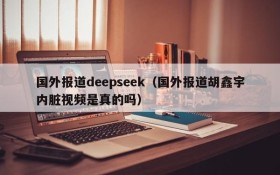 国外报道deepseek（国外报道胡鑫宇内脏视频是真的吗）