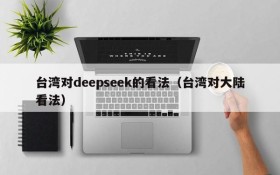 台湾对deepseek的看法(台湾对大陆看法)
