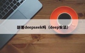 部署deepseek吗(deep安装)