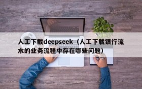 人工下载deepseek（人工下载银行流水的业务流程中存在哪些问题）