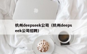 杭州deepseek公司(杭州deepseek公司招聘)