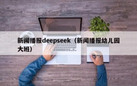 新闻播报deepseek（新闻播报幼儿园大班）