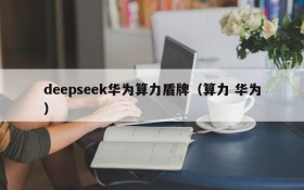 deepseek华为算力盾牌（算力 华为）