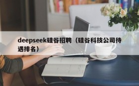 deepseek硅谷招聘（硅谷科技公司待遇排名）