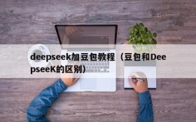 deepseek加豆包教程(豆包和DeepseeK的区别)