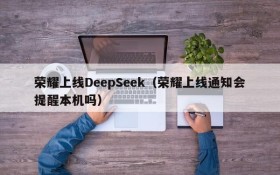 荣耀上线DeepSeek（荣耀上线通知会提醒本机吗）