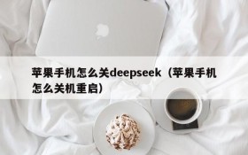 苹果手机怎么关deepseek(苹果手机怎么关机重启)