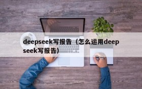 deepseek写报告（怎么运用deepseek写报告）