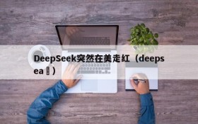 DeepSeek突然在美走红(deepsea )