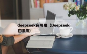 deepseek在哪用（Deepseek在哪用）