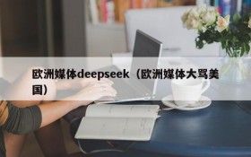 欧洲媒体deepseek（欧洲媒体大骂美国）