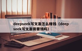 deepseek写文案怎么赚钱(deepseek写文案需要钱吗)