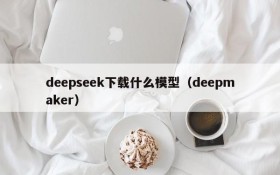 deepseek下载什么模型（deepmaker）