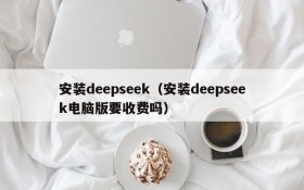 安装deepseek(安装deepseek电脑版要收费吗)