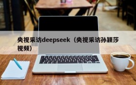 央视采访deepseek(央视采访孙颖莎视频)