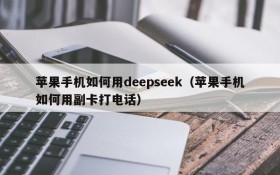 苹果手机如何用deepseek(苹果手机如何用副卡打电话)