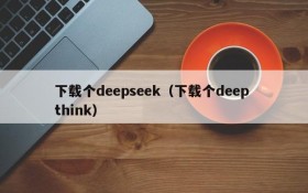 下载个deepseek（下载个deep think）