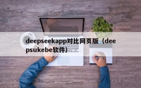deepseekapp对比网页版(deepsukebe软件)