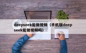 deepseek能做视频（手机版deepseek能做视频吗）