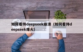 如何看待deepseek崩溃（如何看待deepseek爆火）