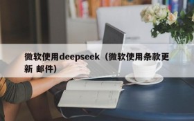 微软使用deepseek（微软使用条款更新 邮件）