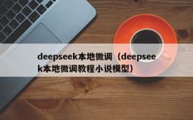 deepseek本地微调(deepseek本地微调教程小说模型)