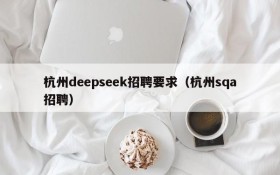 杭州deepseek招聘要求（杭州sqa招聘）