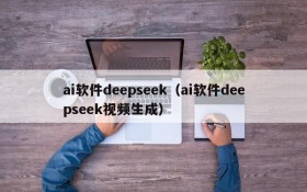 ai软件deepseek（ai软件deepseek视频生成）