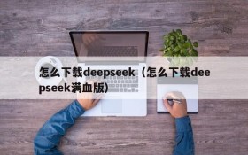 怎么下载deepseek（怎么下载deepseek满血版）