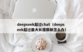 deepseek超过chat（deepseek超过最大长度限制怎么办）