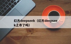 幻方deepseek(幻方deepseek上市了吗)