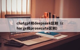 chatgpt和deepseek区别(charge和prosecute区别)