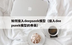 如何接入deepseek模型（接入deepseek模型的券商）