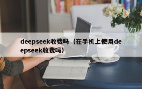 deepseek收费吗（在手机上使用deepseek收费吗）