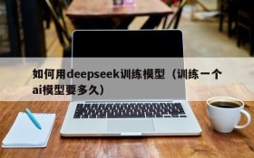 如何用deepseek训练模型(训练一个ai模型要多久)