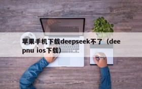 苹果手机下载deepseek不了(deepnu ios下载)