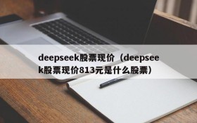 deepseek股票现价(deepseek股票现价813元是什么股票)