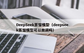 DeepSeek蒸馏模型（deepseek蒸馏模型可以微调吗）