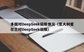 多国对DeepSeek设限情况(意大利爱尔兰对DeepSeek设限)