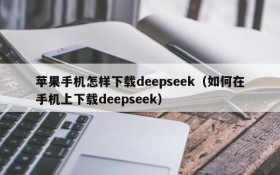 苹果手机怎样下载deepseek(如何在手机上下载deepseek)