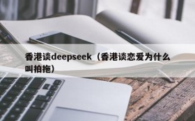 香港谈deepseek（香港谈恋爱为什么叫拍拖）