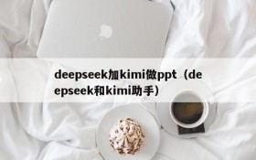 deepseek加kimi做ppt(deepseek和kimi助手)