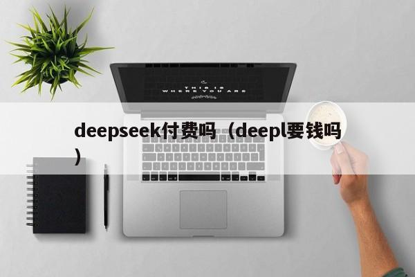 deepseek付费吗（deepl要钱吗）